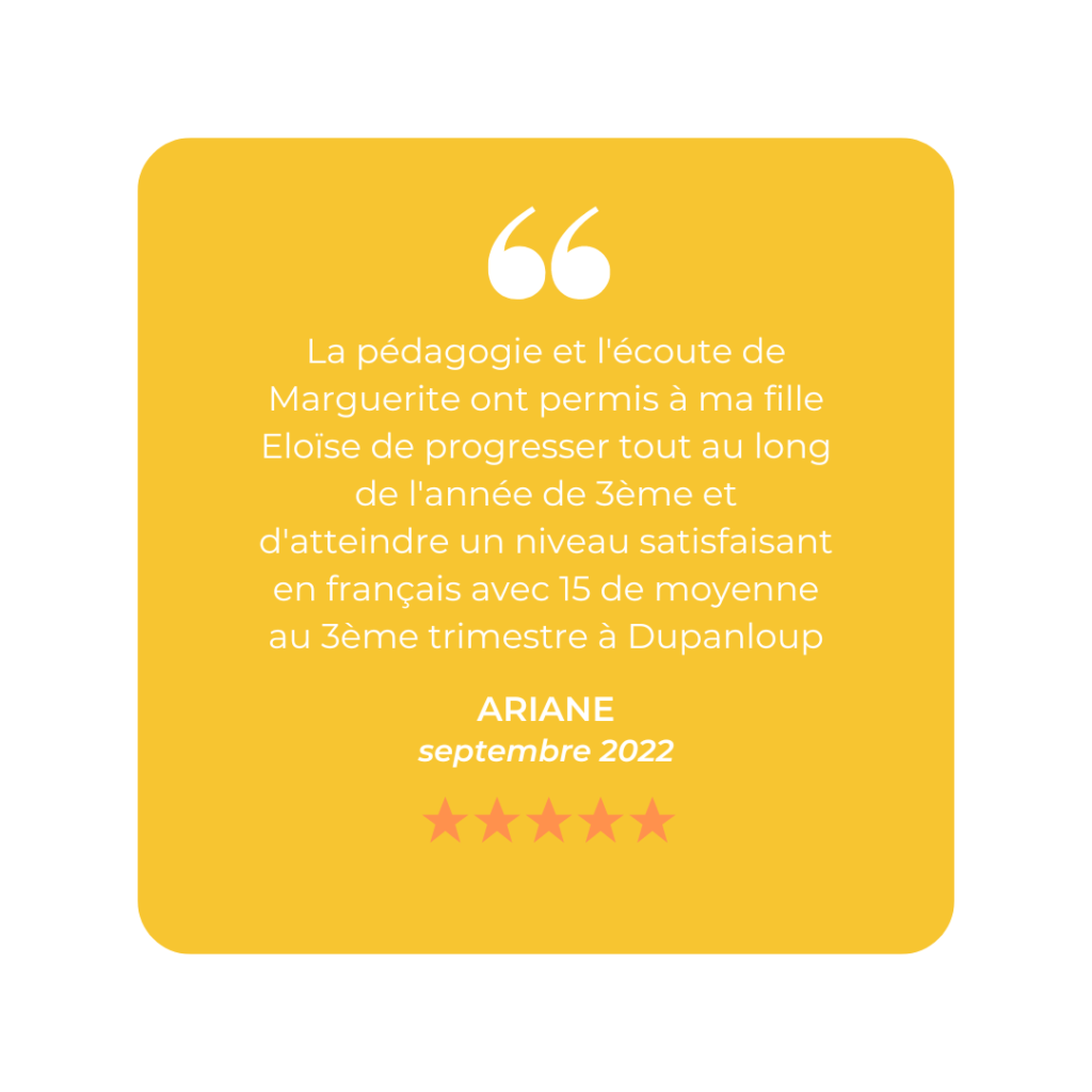 La pédagogie et l'écoute de Marguerite ont permis à ma fille Eloïse de progresser tout au long de l'année de 3ème et d'atteindre un niveau satisfaisant en français avec 15 de moyenne au 3ème trimestre à Dupanloup