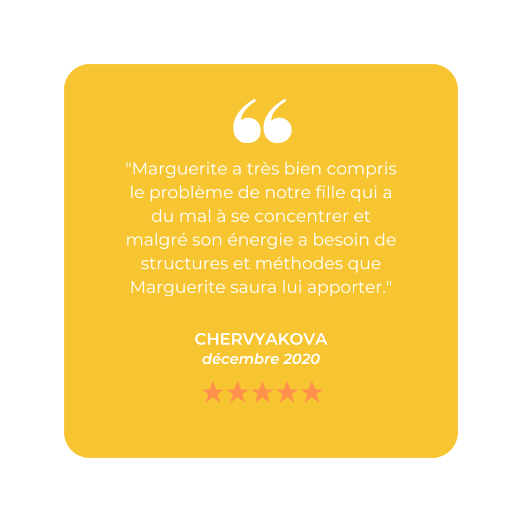 "Marguerite a très bien compris le problème de notre fille qui a du mal à se concentrer et malgré son énergie a besoin de structures et méthodes que Marguerite saura lui apporter."
